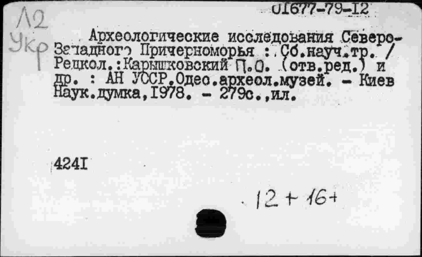 ﻿иїб77-79-ТГ
Археологические исследования Северо-Зеладногэ Причерноморья :.Сб.науч.тр. / Редкол.:Карышковский П»0. (отв.ред.) и др. : АН УССР.Одео.археол.музей. - Киев Наук.думка,1978. - 279с.,ил.
4241